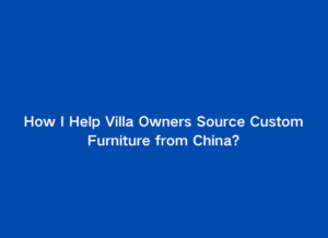 how I help villa owners source furniture from china