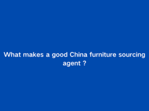 What makes a good China furniture sourcing agent ?